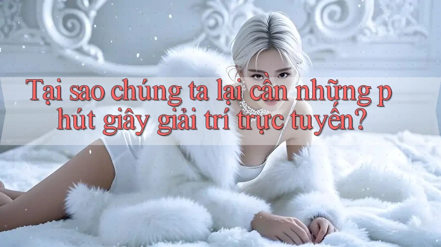 Tại sao chúng ta lại cần những phút giây giải trí trực tuyến?