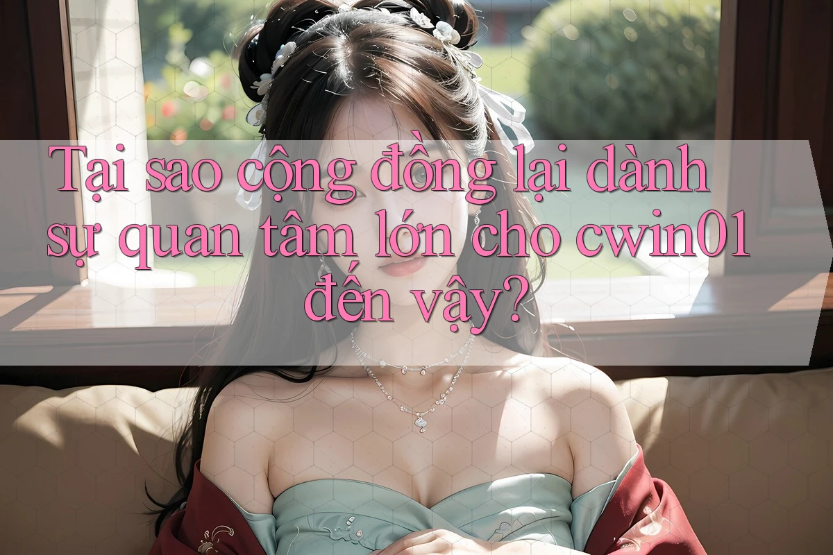 Tại sao cộng đồng lại dành sự quan tâm lớn cho cwin01 đến vậy?