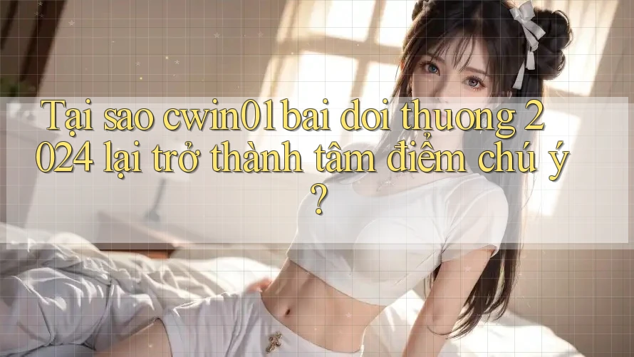 Tại sao cwin01 bai doi thuong 2024 lại trở thành tâm điểm chú ý?