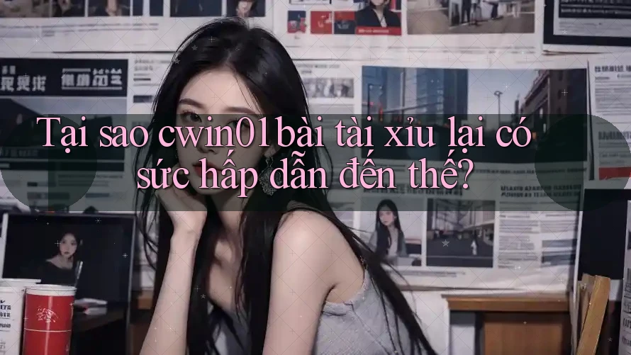 Tại sao cwin01 bài tài xỉu lại có sức hấp dẫn đến thế?