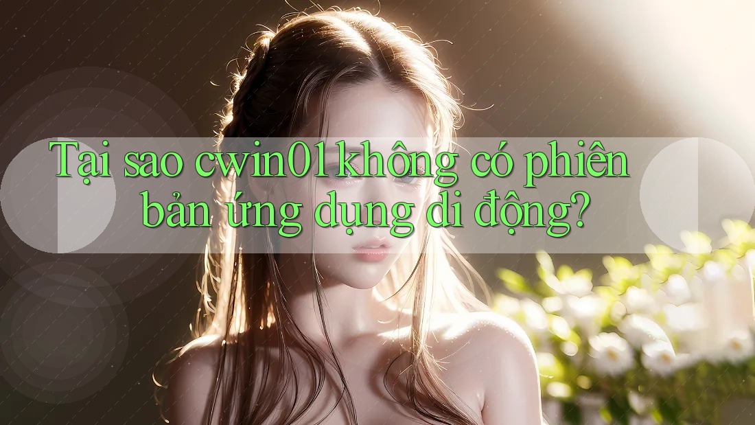 Tại sao cwin01 không có phiên bản ứng dụng di động?
