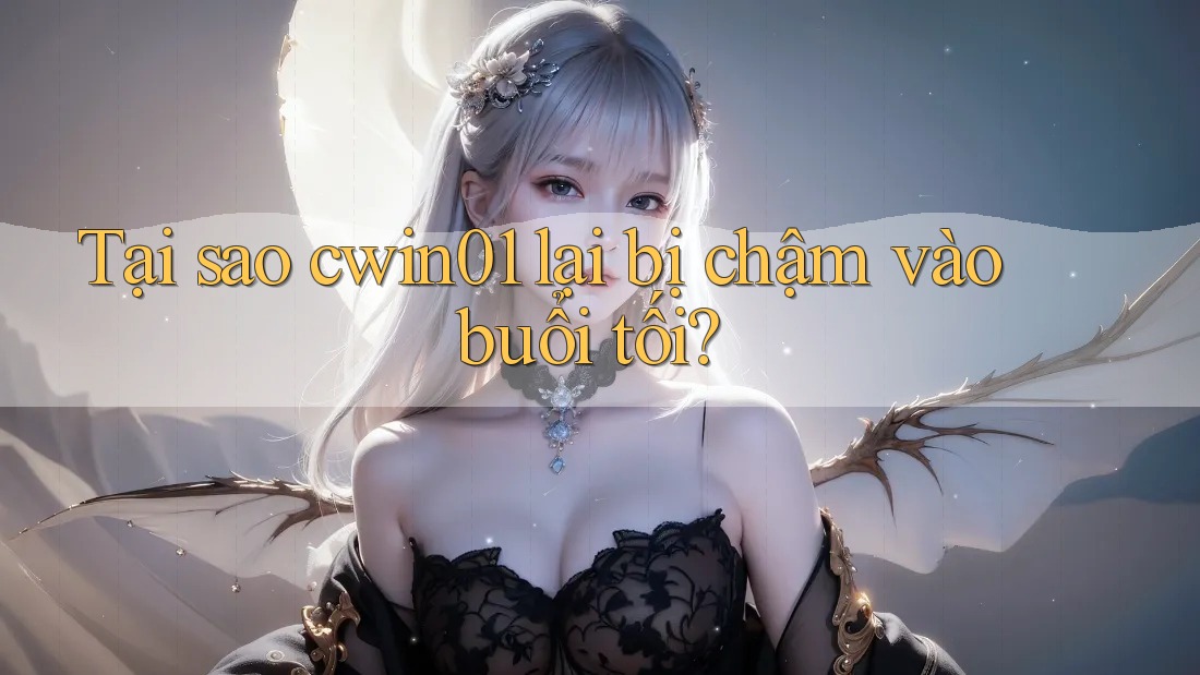Tại sao cwin01 lại bị chậm vào buổi tối? Tại sao cwin01 lại bị chậm vào buổi tối?
