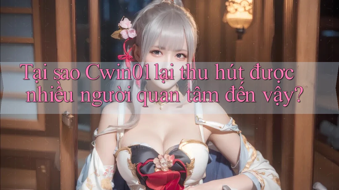 Tại sao Cwin01 lại thu hút được nhiều người quan tâm đến vậy?