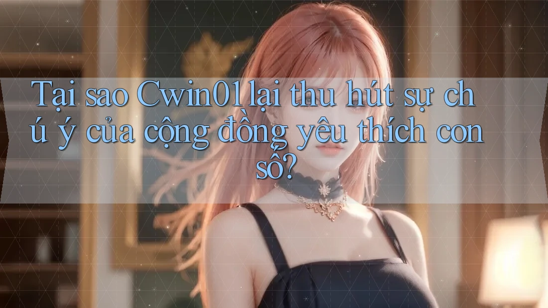 Tại sao Cwin01 lại thu hút sự chú ý của cộng đồng yêu thích con số?