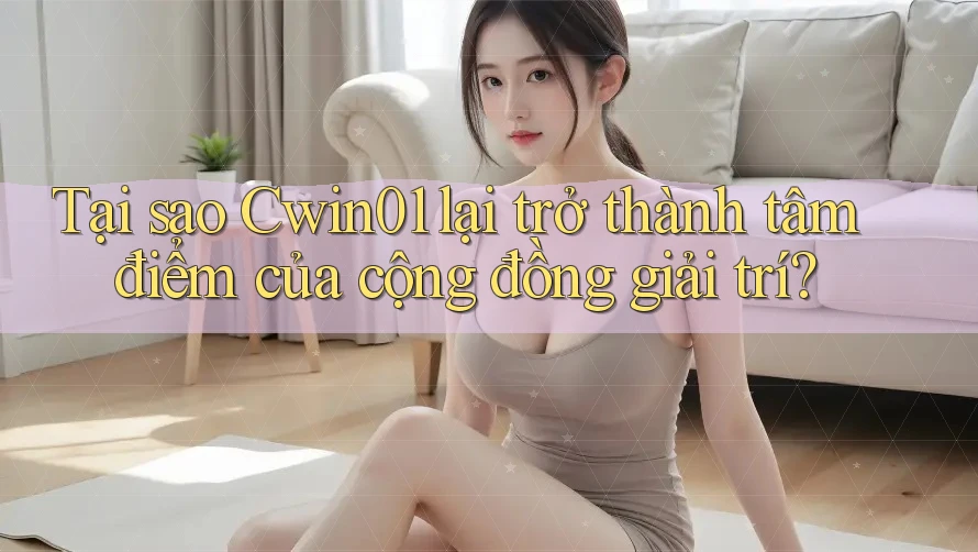 Tại sao Cwin01 lại trở thành tâm điểm của cộng đồng giải trí?