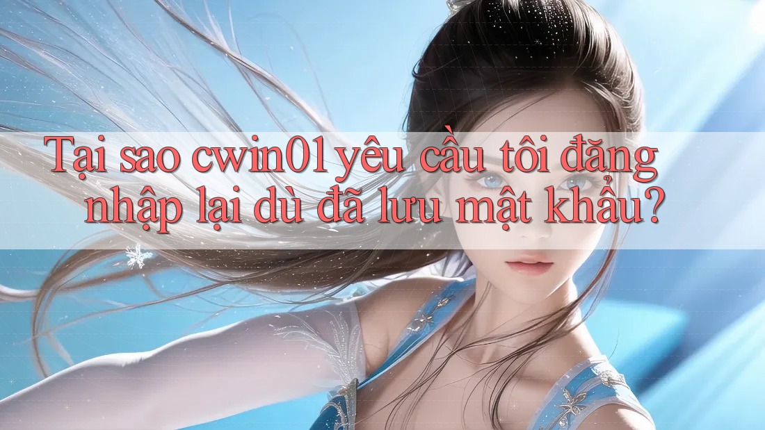 Tại sao cwin01 yêu cầu tôi đăng nhập lại dù đã lưu mật khẩu?