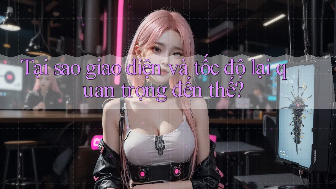 Tại sao giao diện và tốc độ lại quan trọng đến thế?