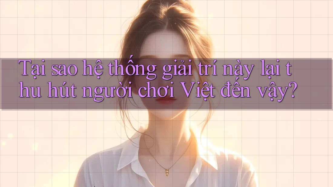 Tại sao hệ thống giải trí này lại thu hút người chơi Việt đến vậy?
