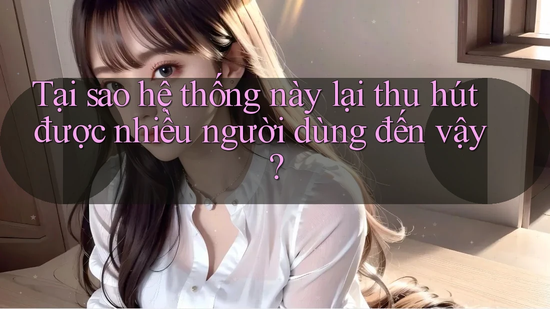 Tại sao hệ thống này lại thu hút được nhiều người dùng đến vậy?