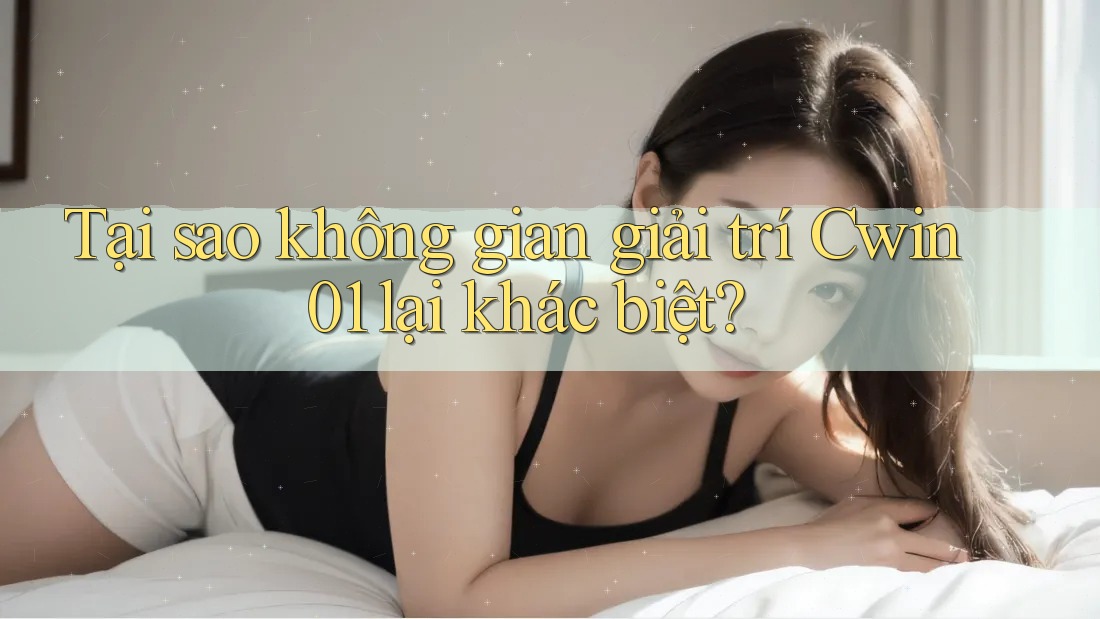 Tại sao không gian giải trí Cwin01 lại khác biệt?