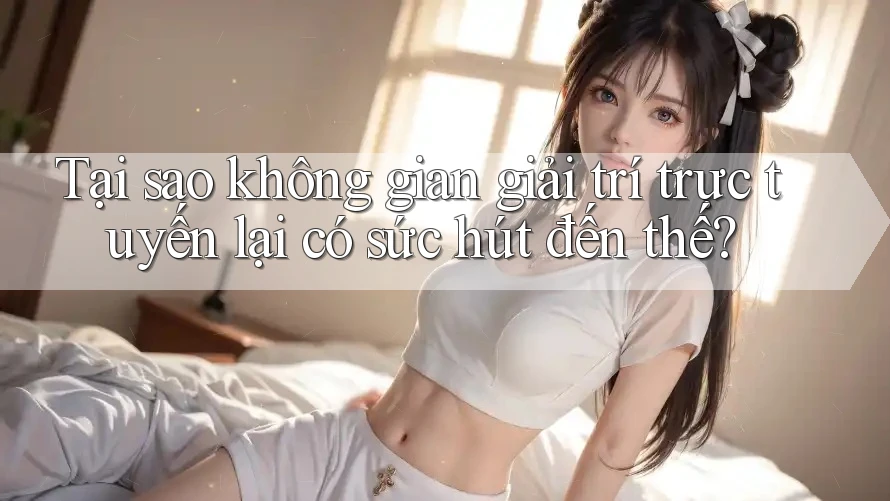 Tại sao không gian giải trí trực tuyến lại có sức hút đến thế? Tại sao không gian giải trí trực tuyến lại có sức hút đến thế?