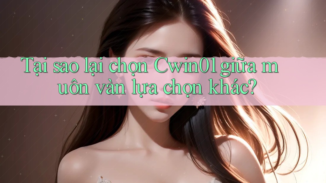 Tại sao lại chọn Cwin01 giữa muôn vàn lựa chọn khác?