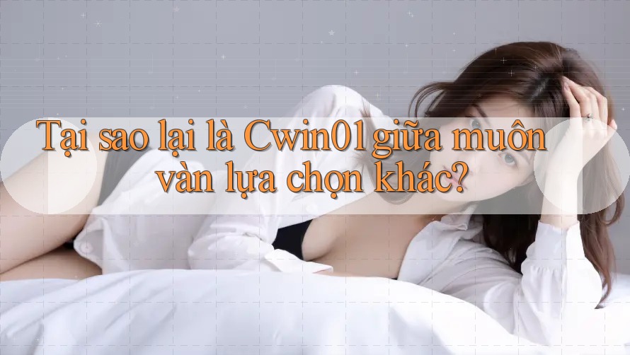 Tại sao lại là Cwin01 giữa muôn vàn lựa chọn khác? Tại sao lại là Cwin01 giữa muôn vàn lựa chọn khác?