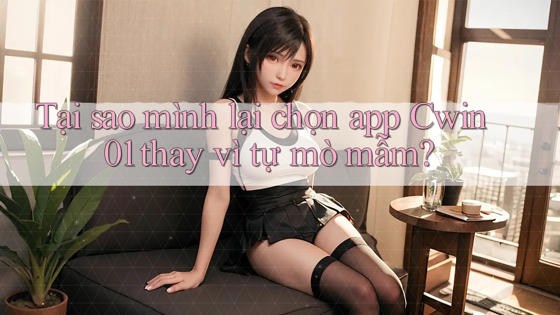 Tại sao mình lại chọn app Cwin01 thay vì tự mò mẫm?