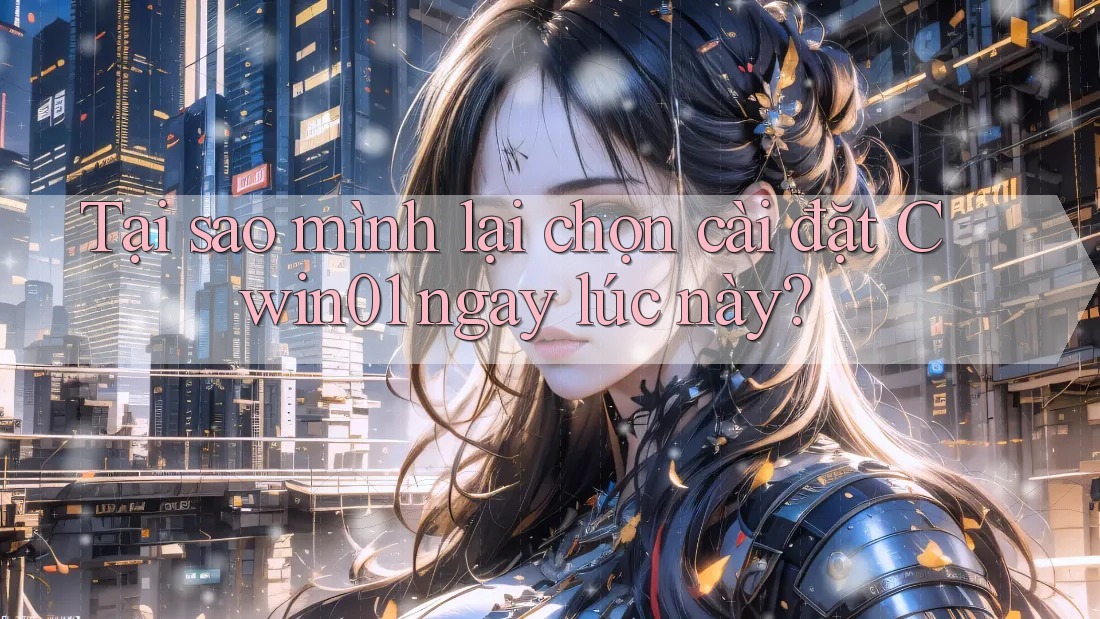 Tại sao mình lại chọn cài đặt Cwin01 ngay lúc này? Tại sao mình lại chọn cài đặt Cwin01 ngay lúc này?