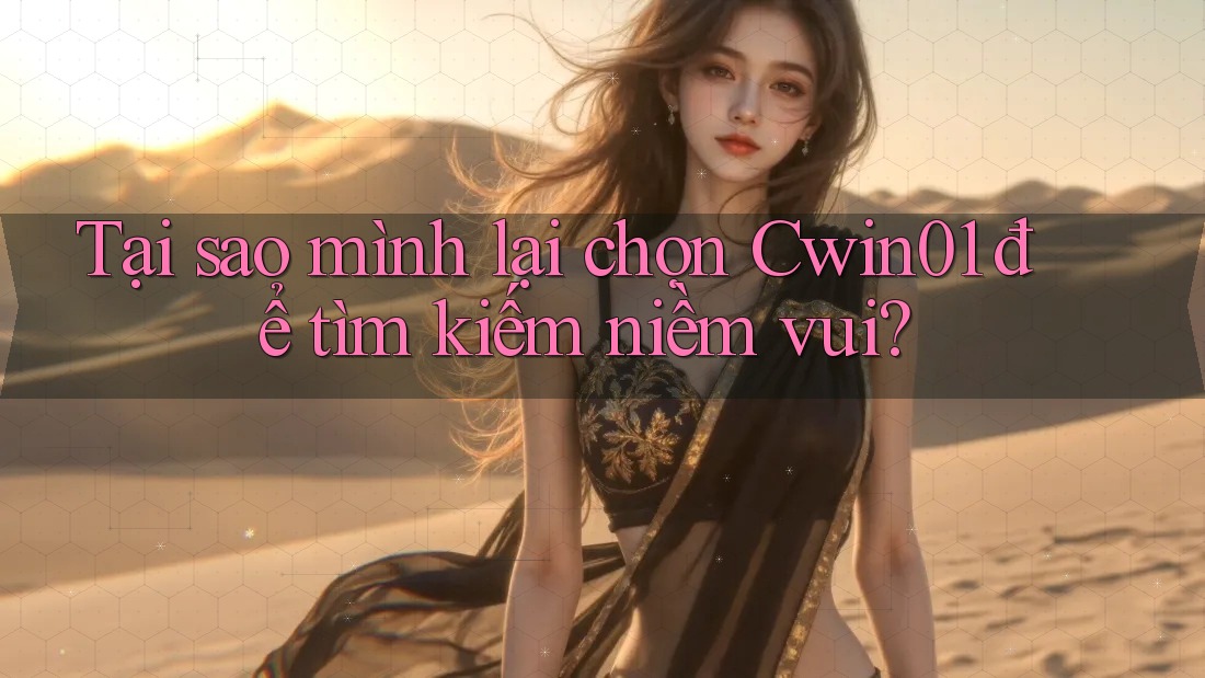 Tại sao mình lại chọn Cwin01 để tìm kiếm niềm vui?