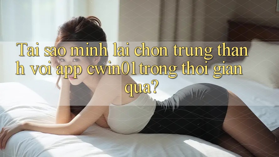 Tai sao minh lai chon trung thanh voi app cwin01 trong thoi gian qua?