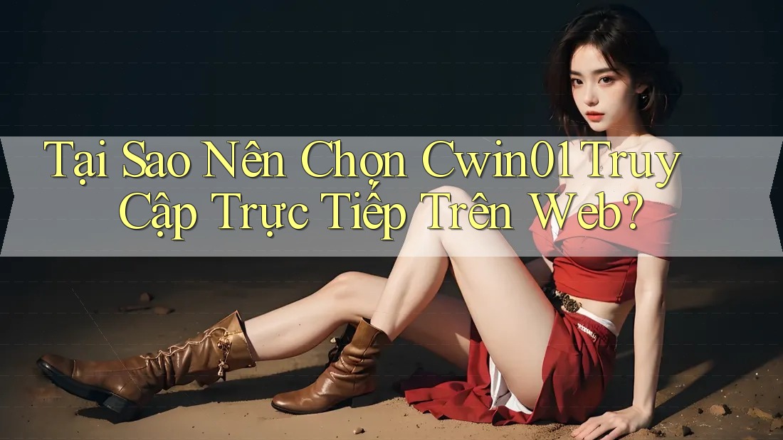 Tại Sao Nên Chọn Cwin01 Truy Cập Trực Tiếp Trên Web? Tại Sao Nên Chọn Cwin01 Truy Cập Trực Tiếp Trên Web?