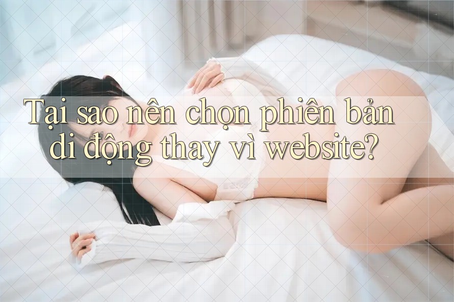 Tại sao nên chọn phiên bản di động thay vì website?
