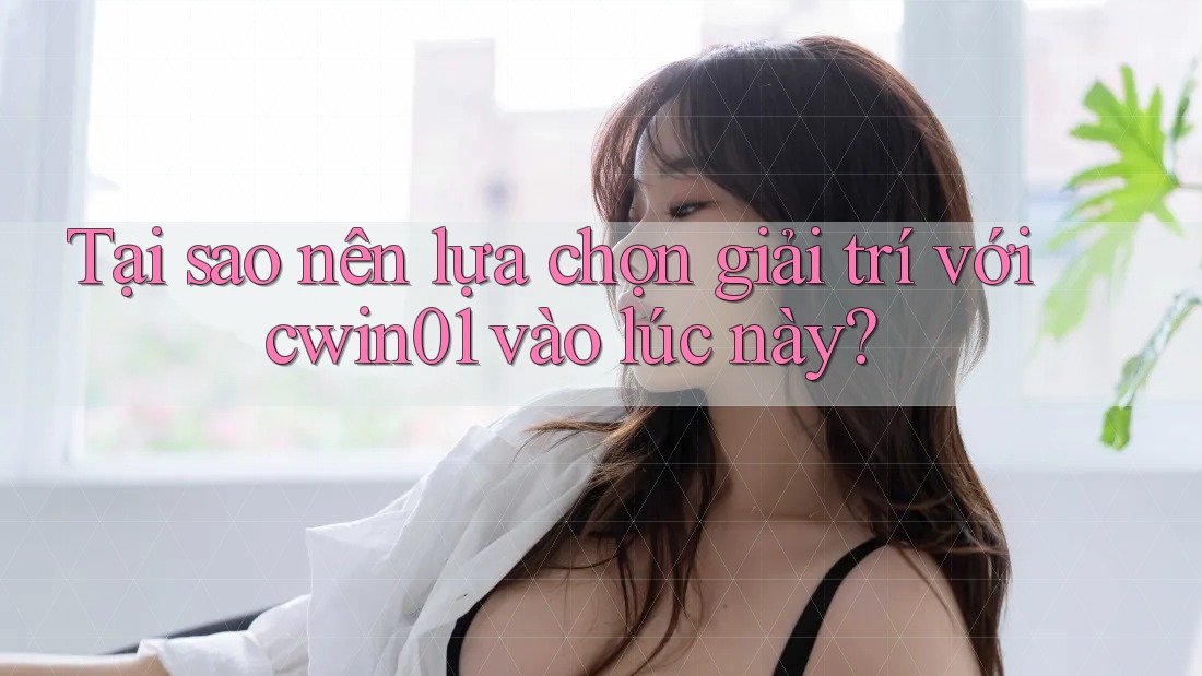 Tại sao nên lựa chọn giải trí với cwin01 vào lúc này?