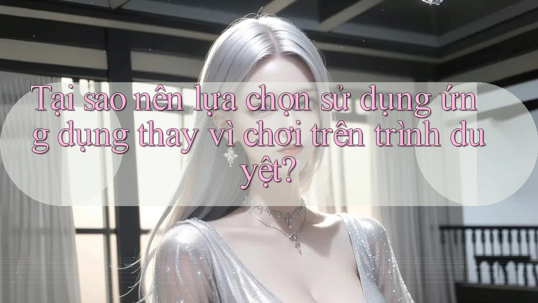 Tại sao nên lựa chọn sử dụng ứng dụng thay vì chơi trên trình duyệt?