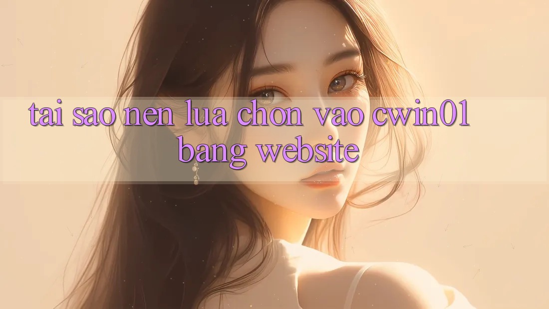 Tại Sao Nên Lựa Chọn Vào Cwin01 Bằng Website? Tại Sao Nên Lựa Chọn Vào Cwin01 Bằng Website?