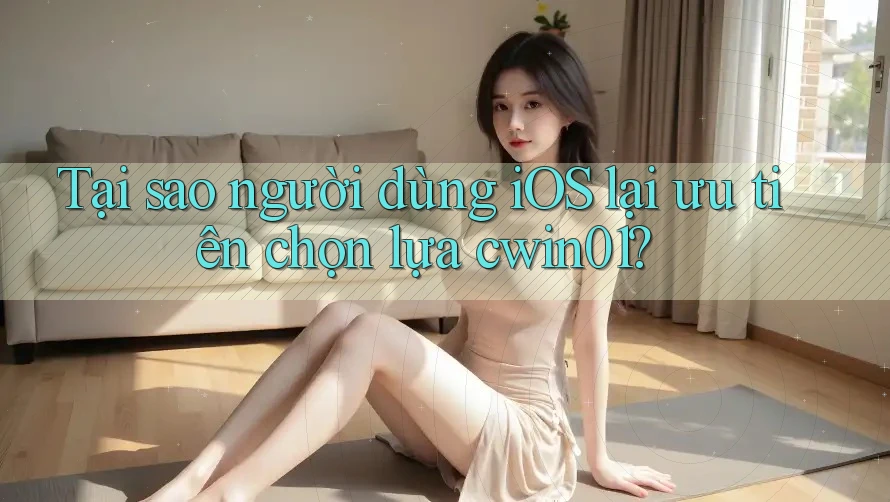 Tại sao người dùng iOS lại ưu tiên chọn lựa cwin01?