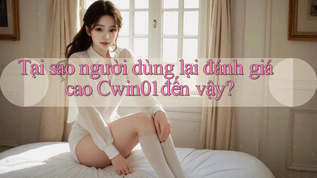 Tại sao người dùng lại đánh giá cao Cwin01 đến vậy?