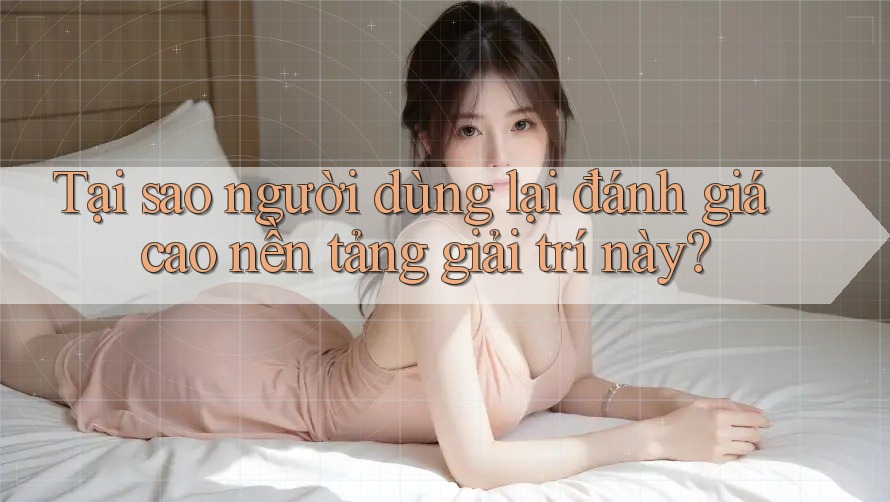 Tại sao người dùng lại đánh giá cao nền tảng giải trí này? Tại sao người dùng lại đánh giá cao nền tảng giải trí này?
