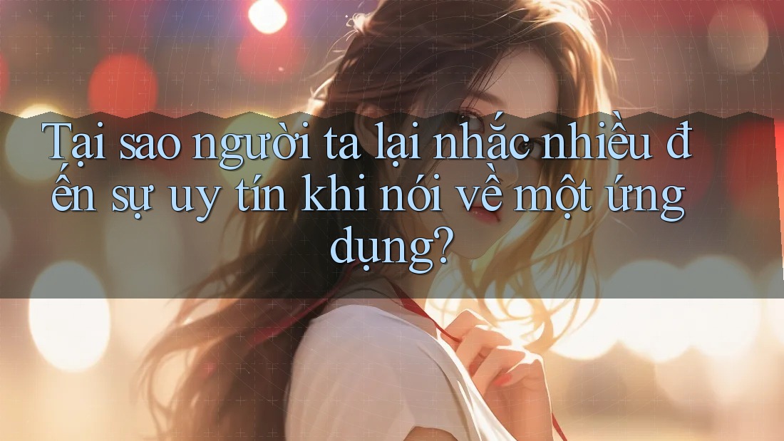 Tại sao người ta lại nhắc nhiều đến sự uy tín khi nói về một ứng dụng? Tại sao người ta lại nhắc nhiều đến sự uy tín khi nói về một ứng dụng?