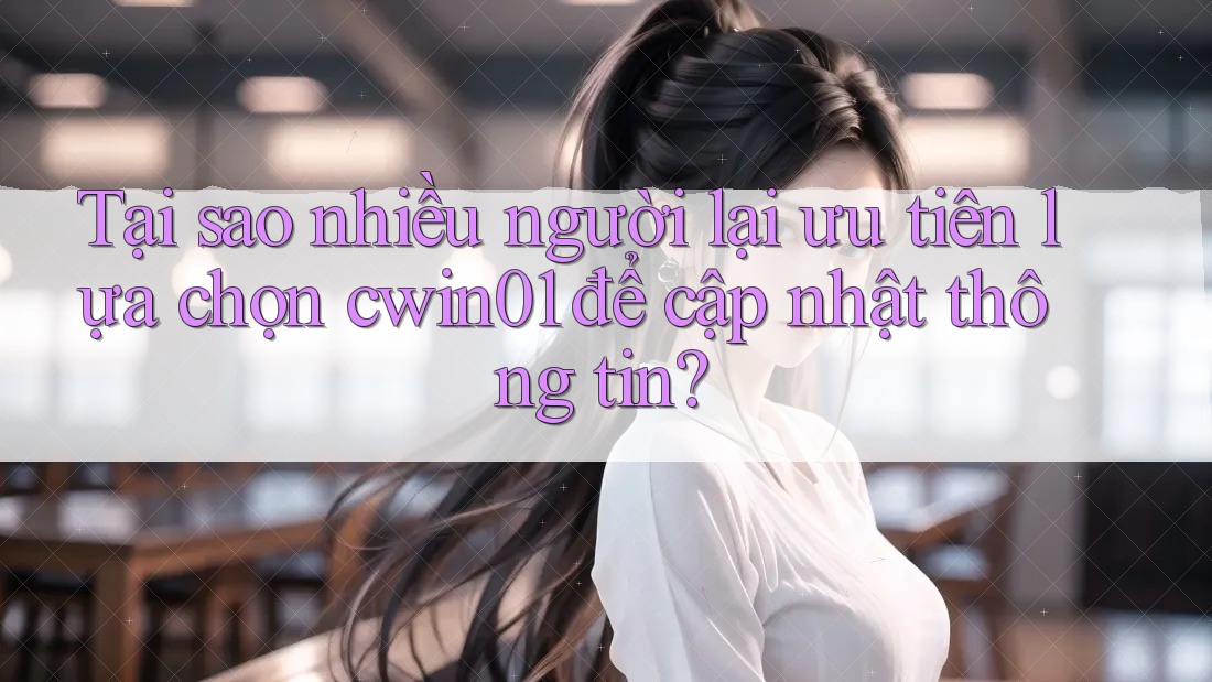 Tại sao nhiều người lại ưu tiên lựa chọn cwin01 để cập nhật thông tin?