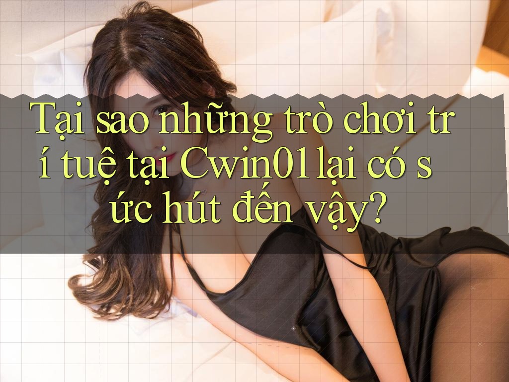 Tại sao những trò chơi trí tuệ tại Cwin01 lại có sức hút đến vậy?