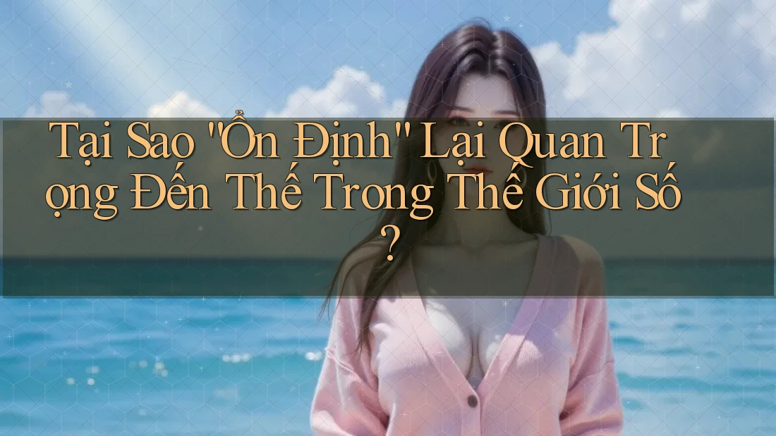 Tại Sao “Ổn Định” Lại Quan Trọng Đến Thế Trong Thế Giới Số?