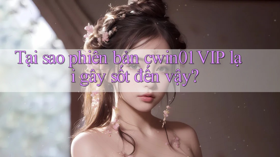 Tại sao phiên bản cwin01 VIP lại gây sốt đến vậy? Tại sao phiên bản cwin01 VIP lại gây sốt đến vậy?
