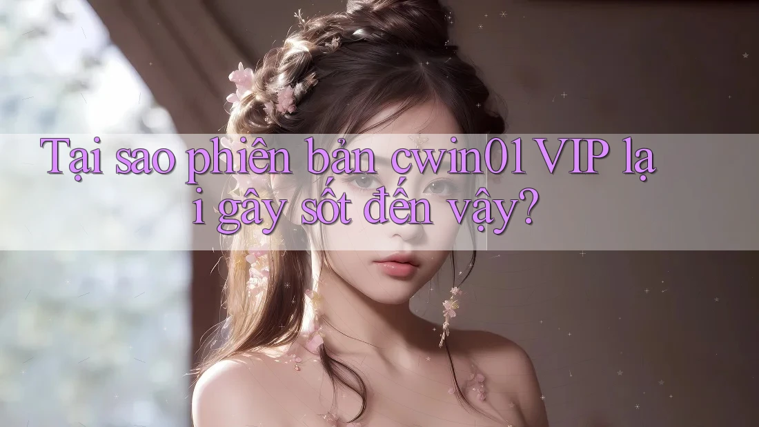 Tại sao phiên bản cwin01 VIP lại gây sốt đến vậy?