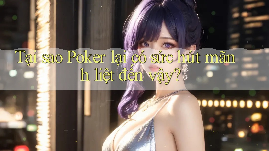 Tại sao Poker lại có sức hút mãnh liệt đến vậy?