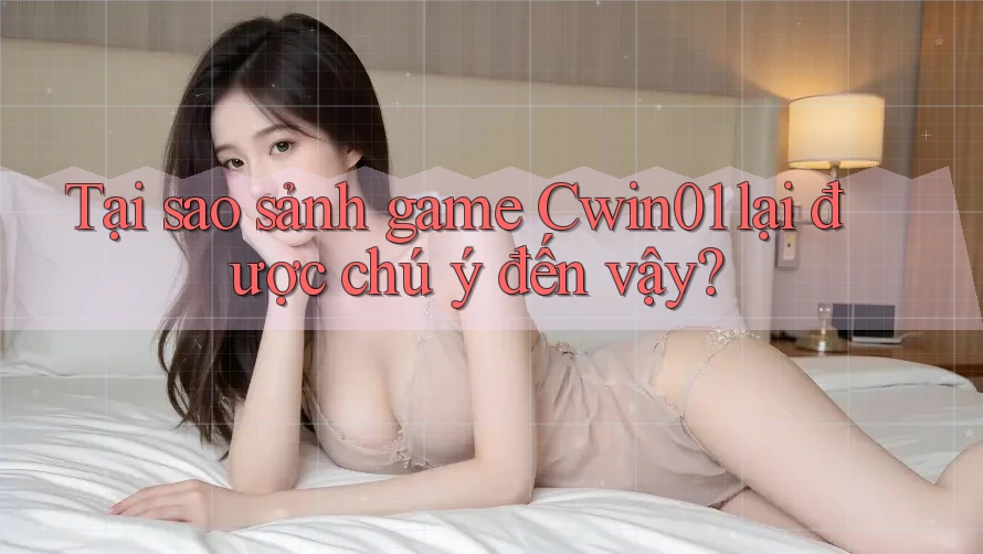 Tại sao sảnh game Cwin01 lại được chú ý đến vậy? Tại sao sảnh game Cwin01 lại được chú ý đến vậy?