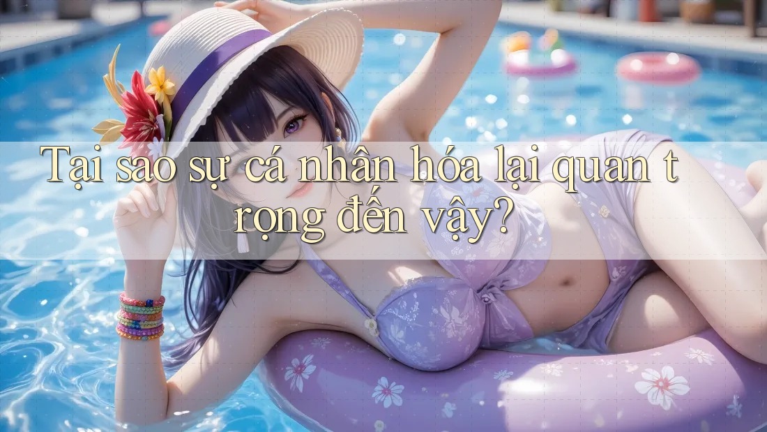 Tại sao sự cá nhân hóa lại quan trọng đến vậy? Tại sao sự cá nhân hóa lại quan trọng đến vậy?