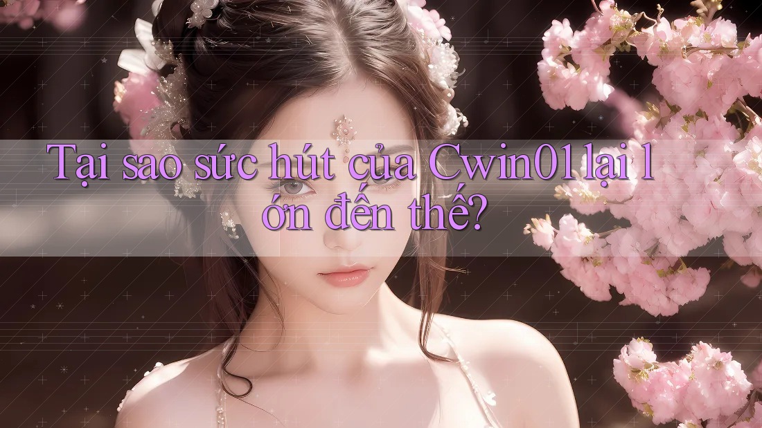 Tại sao sức hút của Cwin01 lại lớn đến thế? Tại sao sức hút của Cwin01 lại lớn đến thế?