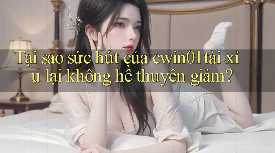 Tại sao sức hút của cwin01 tài xỉu lại không hề thuyên giảm? Tại sao sức hút của cwin01 tài xỉu lại không hề thuyên giảm?