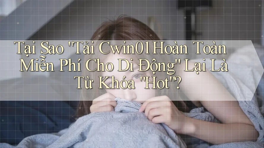 Tại Sao “Tải Cwin01 Hoàn Toàn Miễn Phí Cho Di Động” Lại Là Từ Khóa “Hot”?