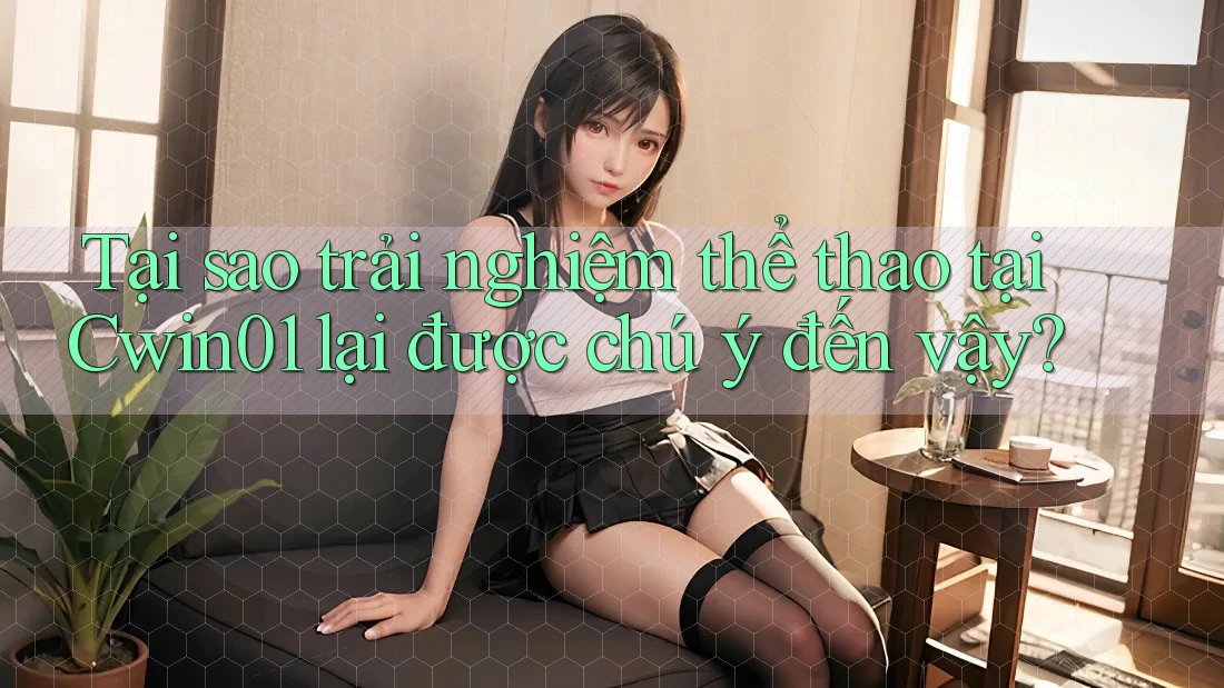 Tại sao trải nghiệm thể thao tại Cwin01 lại được chú ý đến vậy?