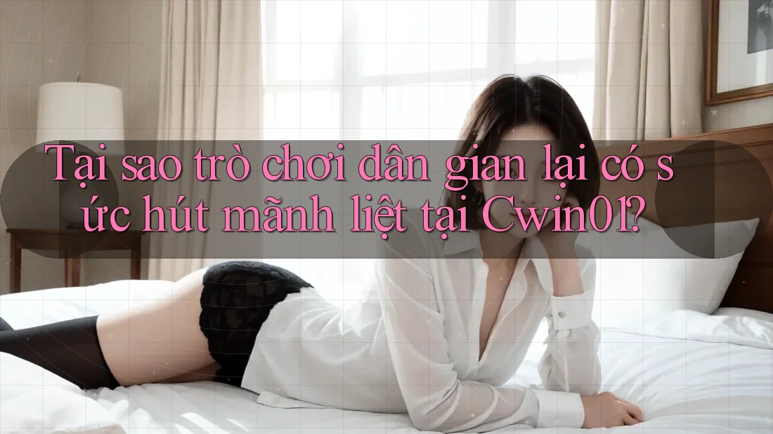 Tại sao trò chơi dân gian lại có sức hút mãnh liệt tại Cwin01?