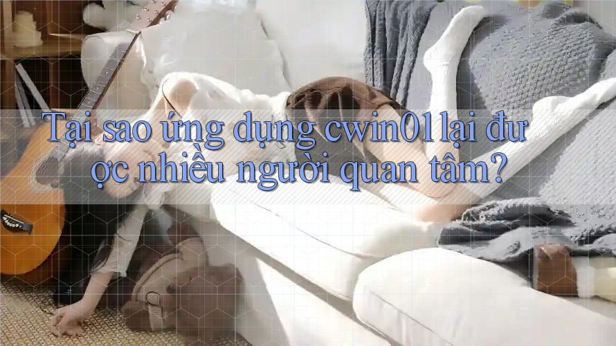Tại sao ứng dụng cwin01 lại được nhiều người quan tâm?