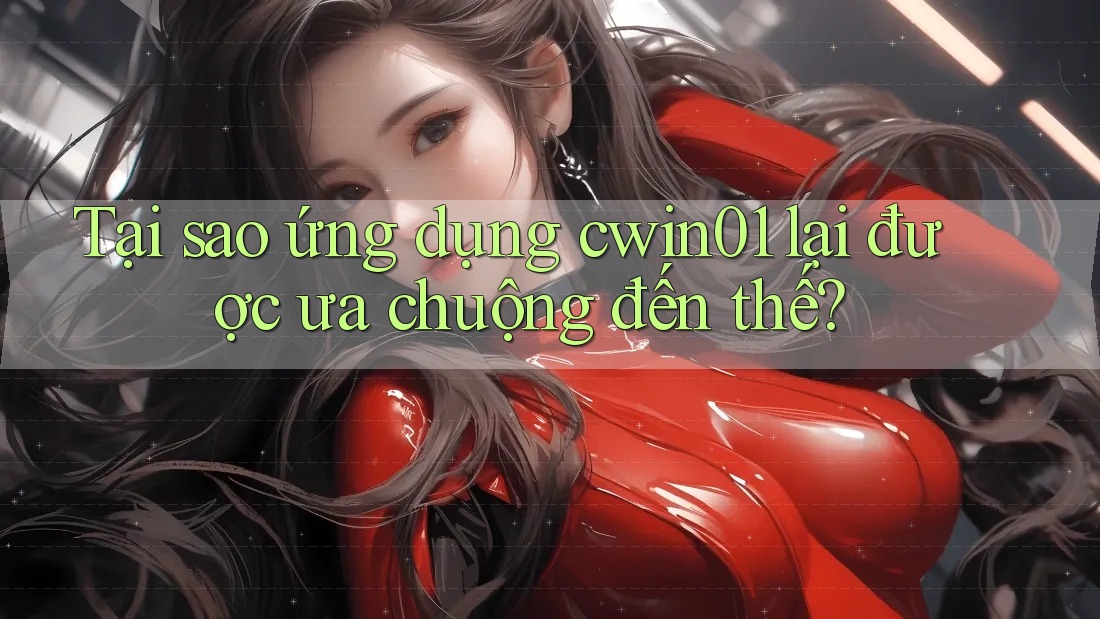 Tại sao ứng dụng cwin01 lại được ưa chuộng đến thế?