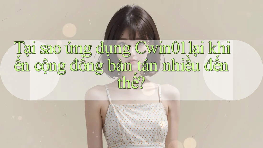 Tại sao ứng dụng Cwin01 lại khiến cộng đồng bàn tán nhiều đến thế?