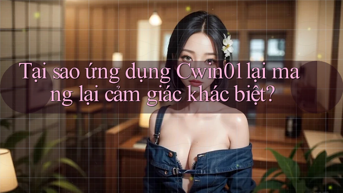 Tại sao ứng dụng Cwin01 lại mang lại cảm giác khác biệt?