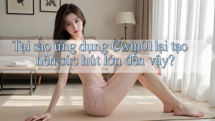 Tại sao ứng dụng Cwin01 lại tạo nên sức hút lớn đến vậy?