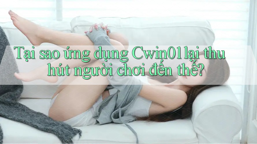 Tại sao ứng dụng Cwin01 lại thu hút người chơi đến thế?