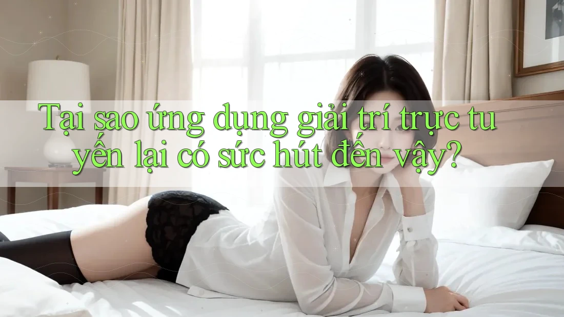 Tại sao ứng dụng giải trí trực tuyến lại có sức hút đến vậy?